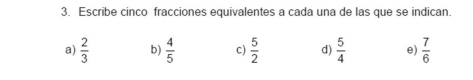 Escribe cinco fracciones equivalentes a cada una de las que se indican.
a)  2/3  b)  4/5  c)  5/2  d)  5/4  e)  7/6 