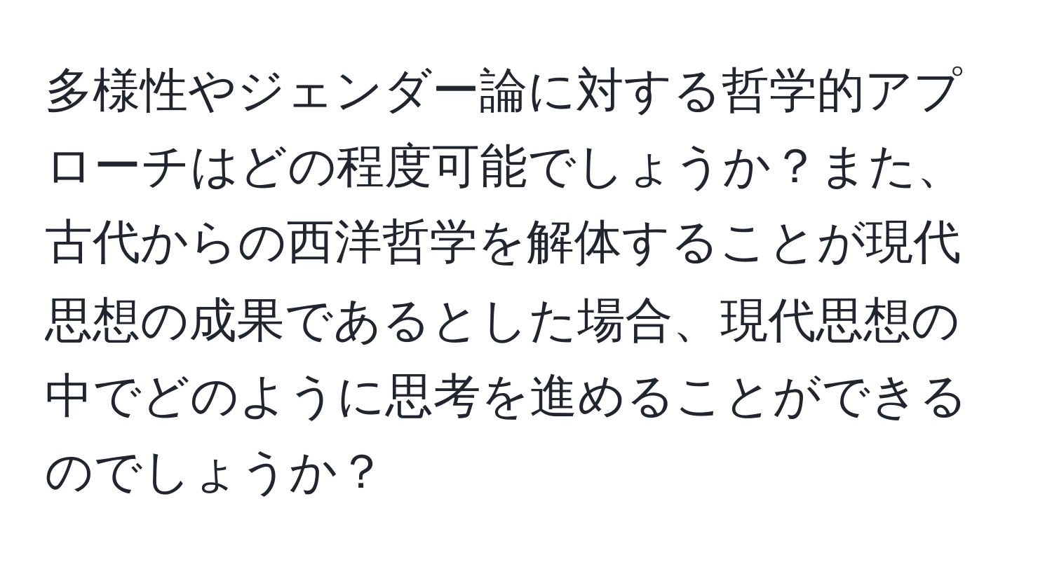 多様性やジェンダー論に対する哲学的アプローチはどの程度可能でしょうか？また、古代からの西洋哲学を解体することが現代思想の成果であるとした場合、現代思想の中でどのように思考を進めることができるのでしょうか？