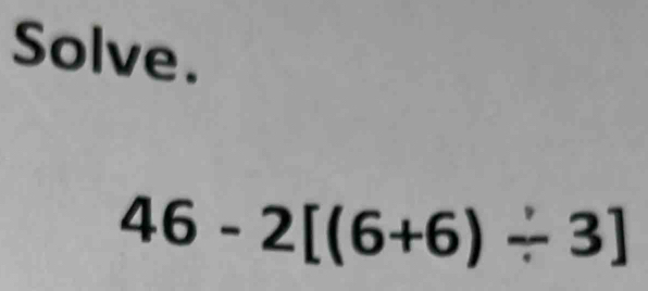 Solve.
46-2[(6+6)/ 3]