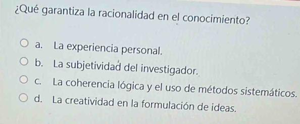 ¿Qué garantiza la racionalidad en el conocimiento?
a. La experiencia personal.
b. La subjetividad del investigador.
c. La coherencia lógica y el uso de métodos sistemáticos.
d. La creatividad en la formulación de ideas.