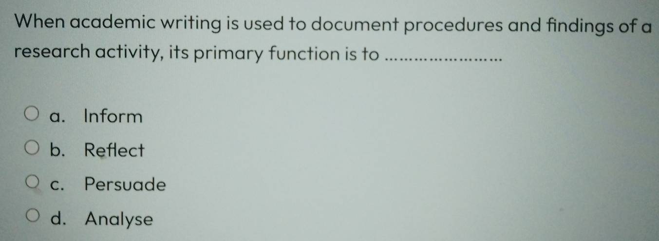 When academic writing is used to document procedures and findings of a
research activity, its primary function is to_
a. Inform
b. Reflect
c. Persuade
d. Analyse