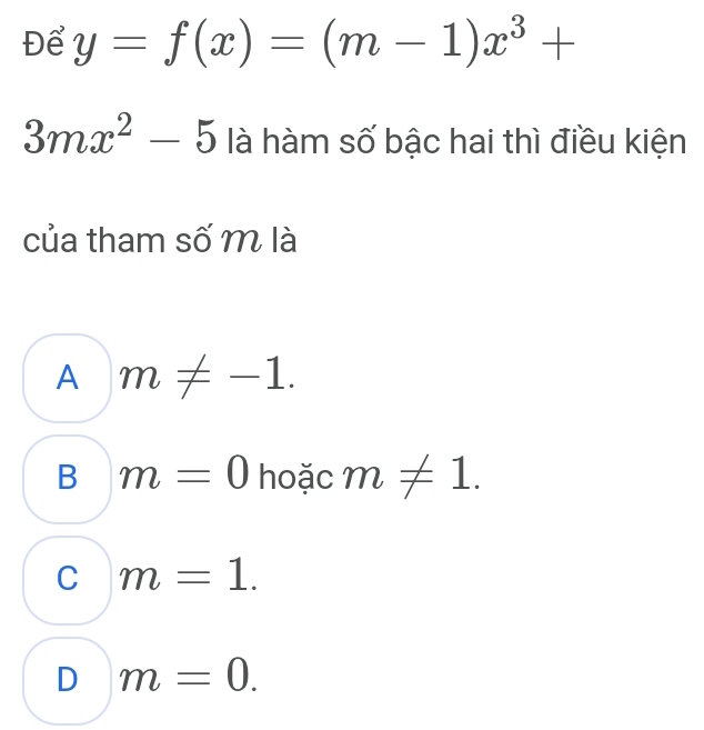 Để y=f(x)=(m-1)x^3+
3mx^2-5 là hàm số bậc hai thì điều kiện
của tham số m là
A m!= -1.
B m=0 hoặc m!= 1.
C m=1.
D m=0.