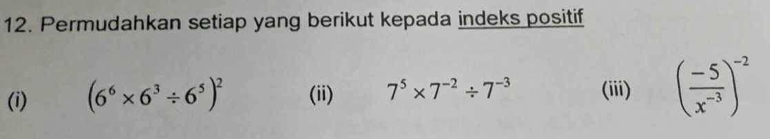 Permudahkan setiap yang berikut kepada indeks positif 
(i) (6^6* 6^3/ 6^5)^2 (ii) 7^5* 7^(-2)/ 7^(-3)
(iii) ( (-5)/x^(-3) )^-2