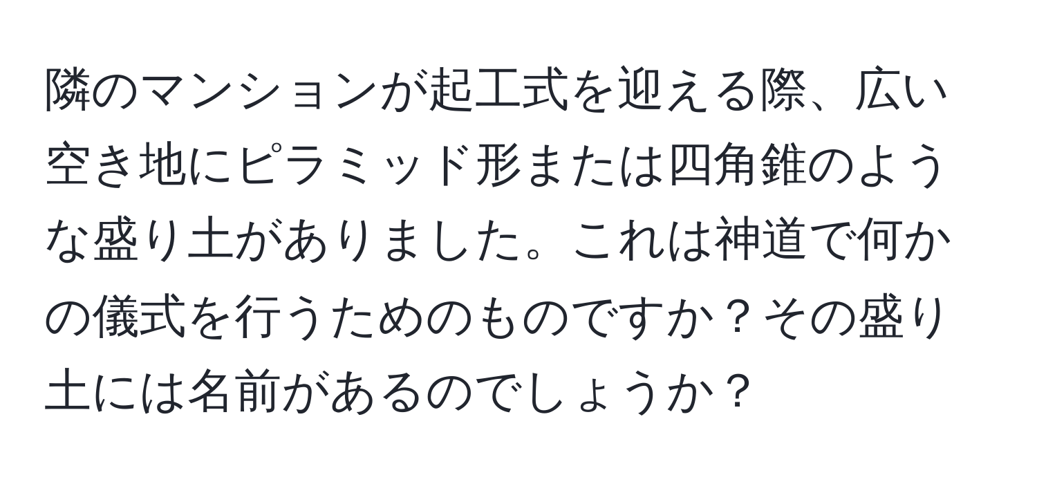 隣のマンションが起工式を迎える際、広い空き地にピラミッド形または四角錐のような盛り土がありました。これは神道で何かの儀式を行うためのものですか？その盛り土には名前があるのでしょうか？
