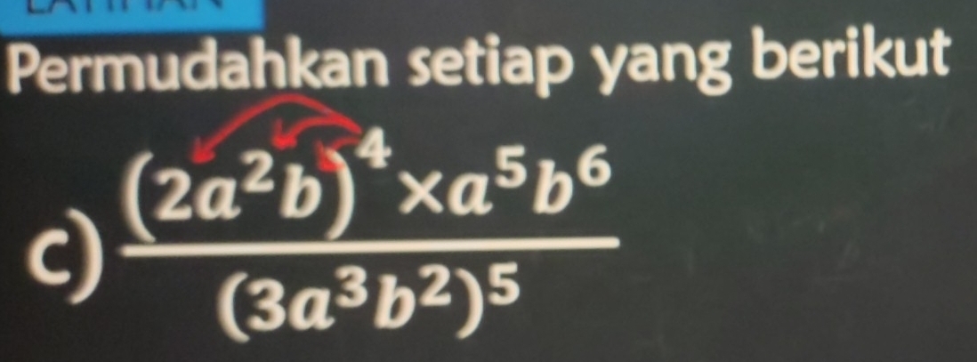 Permudahkan setiap yang berikut 
c) frac (2a^2b)^4* a^5b^6(3a^3b^2)^5