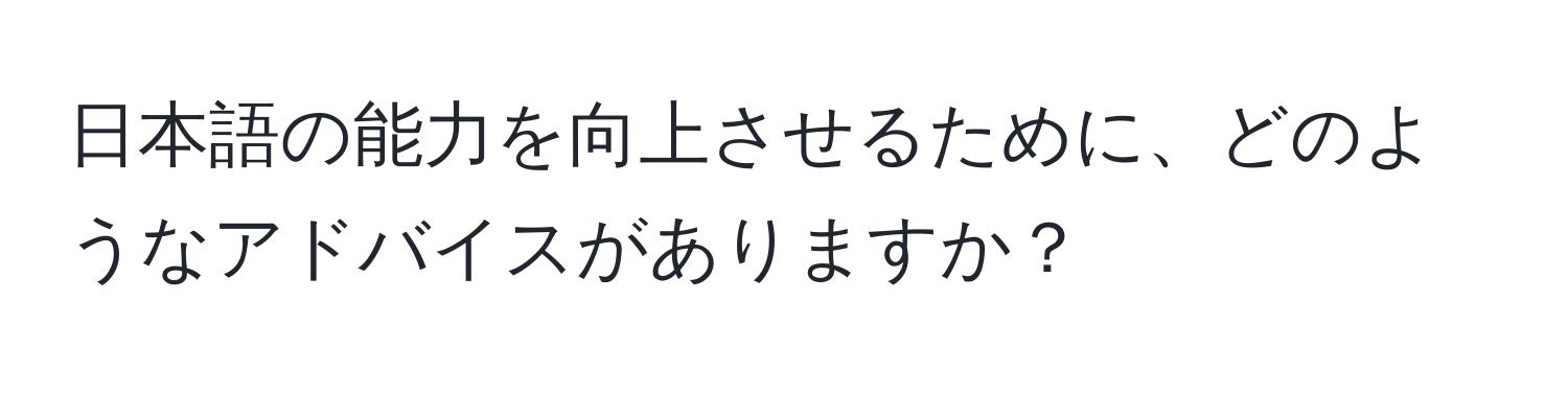 日本語の能力を向上させるために、どのようなアドバイスがありますか？