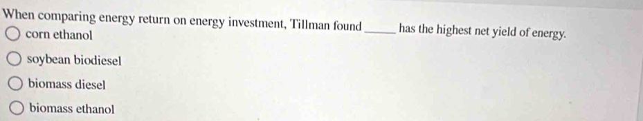 When comparing energy return on energy investment, Tillman found _has the highest net yield of energy.
corn ethanol
soybean biodiesel
biomass diesel
biomass ethanol
