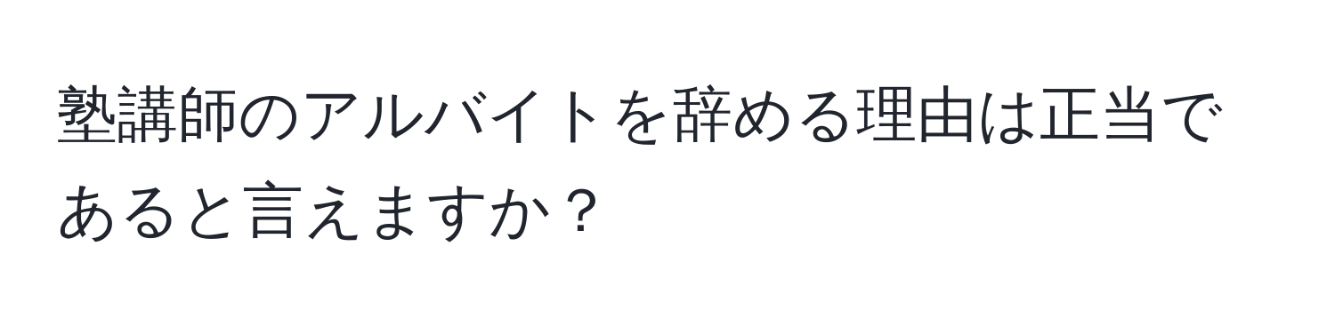 塾講師のアルバイトを辞める理由は正当であると言えますか？