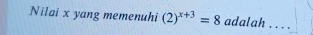 Nilai x yang memenuhi (2)^x+3=8 adalah . . ..