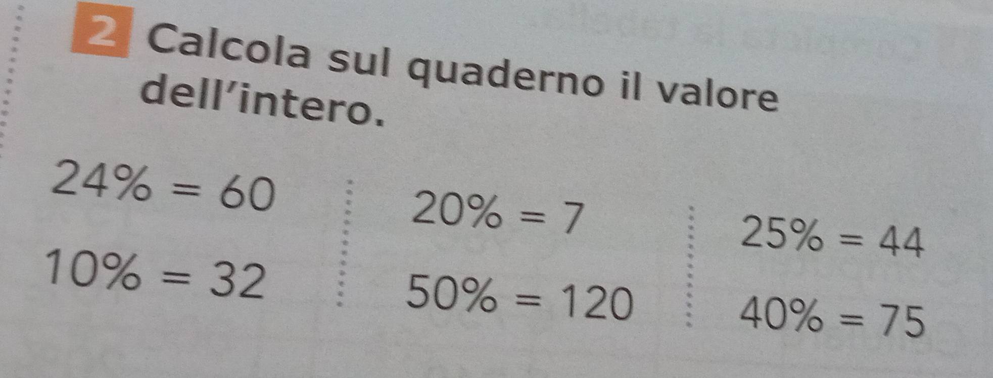 Calcola sul quaderno il valore 
dell'intero.
24% =60
20% =7
25% =44
10% =32
50% =120
40% =75