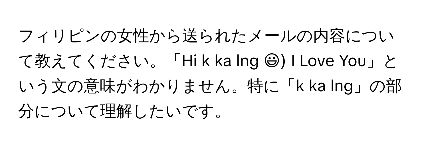 フィリピンの女性から送られたメールの内容について教えてください。「Hi k ka lng :)) I Love You」という文の意味がわかりません。特に「k ka lng」の部分について理解したいです。