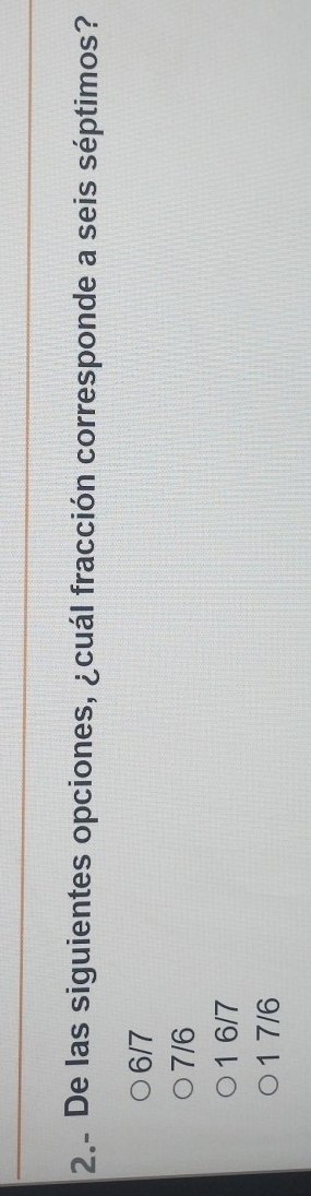 2.. De las siguientes opciones, ¿cuál fracción corresponde a seis séptimos?
6/7
7/6
1 6/7
1 7/6