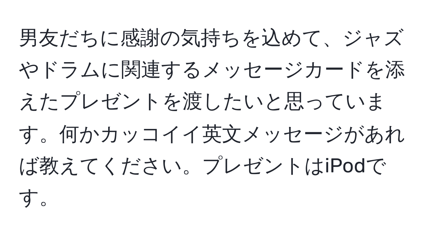 男友だちに感謝の気持ちを込めて、ジャズやドラムに関連するメッセージカードを添えたプレゼントを渡したいと思っています。何かカッコイイ英文メッセージがあれば教えてください。プレゼントはiPodです。