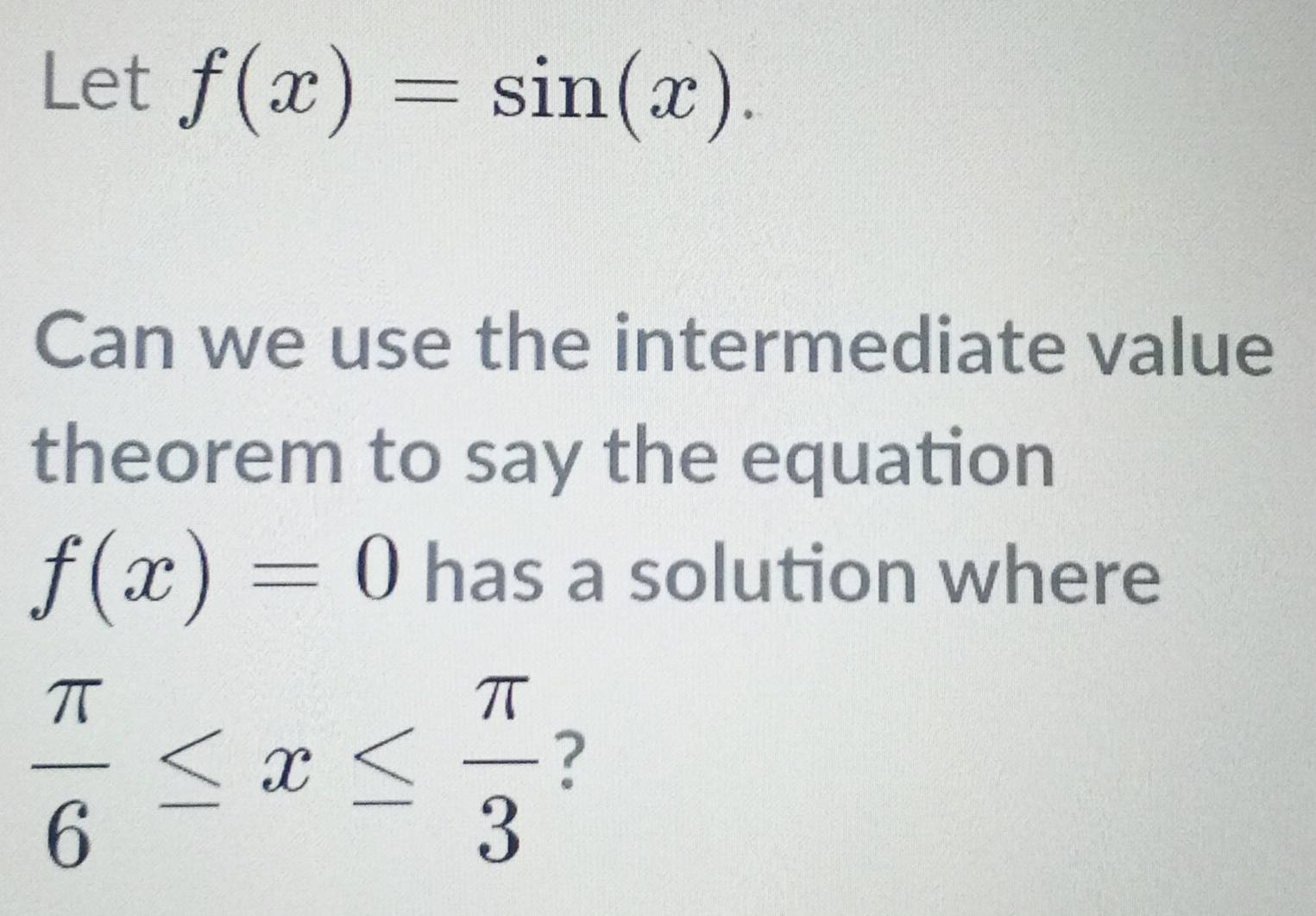 Let f(x)=sin (x). 
Can we use the intermediate value 
theorem to say the equation
f(x)=0 has a solution where
 π /6 ≤ x≤  π /3 