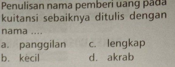 Penulisan nama pemberi uang pada
kuitansi sebaiknya ditulis dengan
nama ....
a. panggilan c. lengkap
b. kecil d. akrab