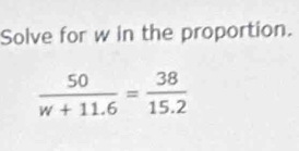 Solve for w in the proportion.
 50/w+11.6 = 38/15.2 