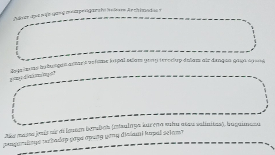 Faktar apa saja yang mempengaruhi hukm Archimedes ? 
Eagaimana huâungan antara volume kapal selam yang tercelup dalam air dengan gaya apung 
yang dialaminga? 
Jika massa jenis air di lautan berubah (misalnya karena suhu atau salinitas), bagaimana 
pengaruhnya terhadap gaya apung yang dialami kapal selam?