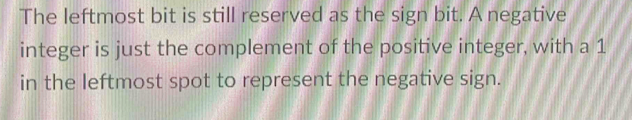 The leftmost bit is still reserved as the sign bit. A negative 
integer is just the complement of the positive integer, with a 1
in the leftmost spot to represent the negative sign.