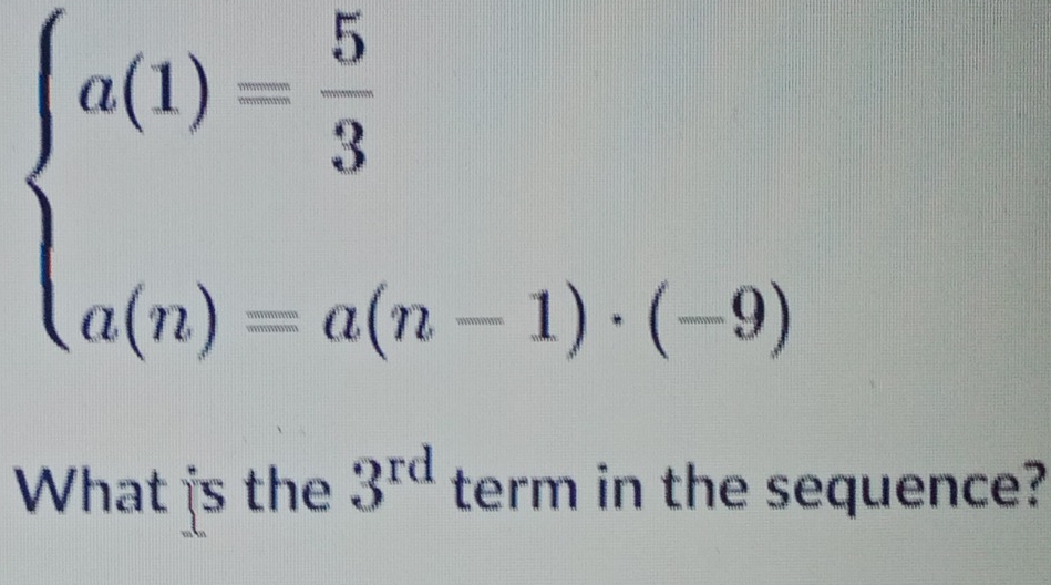 beginarrayl a(1)= 5/3  a(n)=a(n-1)· (-9)endarray.
□ □ □  
What is the 3^(rd) term in the sequence?