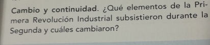 Cambio y continuidad. ¿Qué elementos de la Pri- 
mera Revolución Industrial subsistieron durante la 
Segunda y cuáles cambiaron?