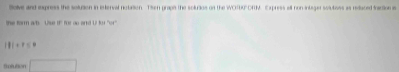 leve and express the solution in interval notation. Then graph the solution on the WORKFORM. Express all non-integer solutions as reduced fraction in 
the form a/b. Use tf" for oo and U for "or'
|||+r≤ 9
Selution □