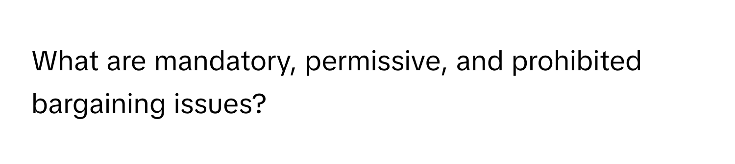 What are mandatory, permissive, and prohibited bargaining issues?