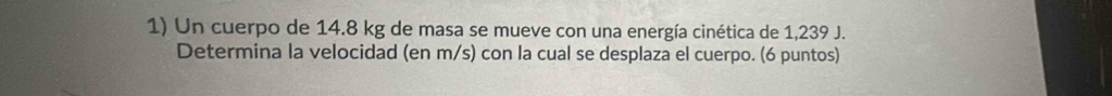 Un cuerpo de 14.8 kg de masa se mueve con una energía cinética de 1,239 J. 
Determina la velocidad (en m/s) con la cual se desplaza el cuerpo. (6 puntos)