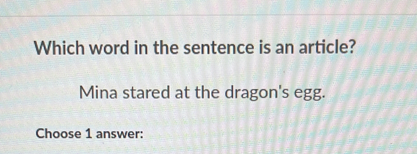 Which word in the sentence is an article? 
Mina stared at the dragon's egg. 
Choose 1 answer: