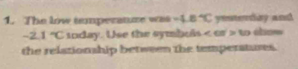 The low iemperanze was =4.B yesterday and 
~2.1 "C inday. Use the symbols or to show 
the relationship between the temperatures.