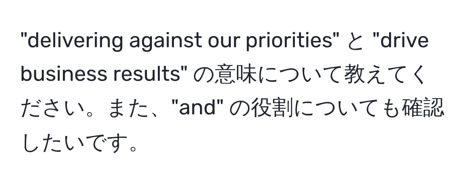 "delivering against our priorities" と "drive business results" の意味について教えてください。また、"and" の役割についても確認したいです。