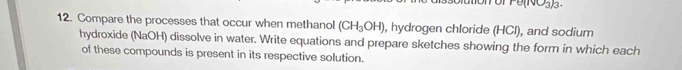 oo 
12. Compare the processes that occur when methanol (CH_3OH) , hydrogen chloride (HCl), and sodium 
hydroxide (NaOH) dissolve in water. Write equations and prepare sketches showing the form in which each 
of these compounds is present in its respective solution.