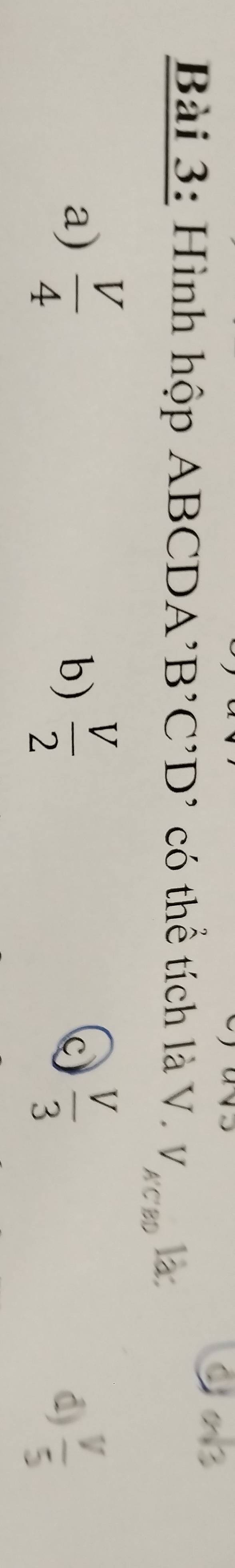 asqrt(3)
Bài 3: Hình hộp ABCDA' B'C'D' có thể tích là V. V_A'C'BD là:
a)  V/4  b)  V/2   V/3 
C
d)  V/5 