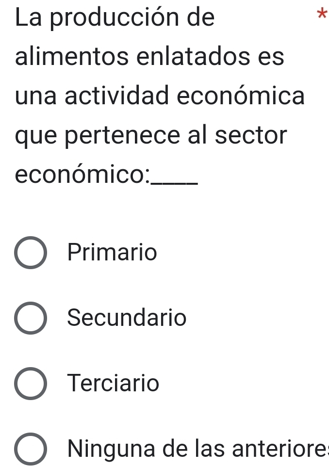 La producción de
*
alimentos enlatados es
una actividad económica
que pertenece al sector
económico:_
Primario
Secundario
Terciario
Ninguna de las anteriore