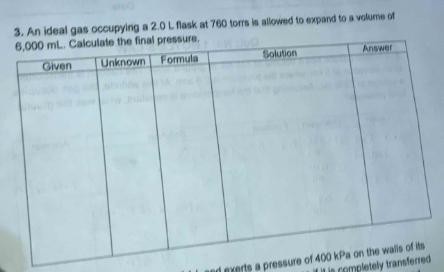 An ideal gas occupying a 2.0 L flask at 760 torrs is allowed to expand to a volume of
d exerts a pressure o
is completely transferred