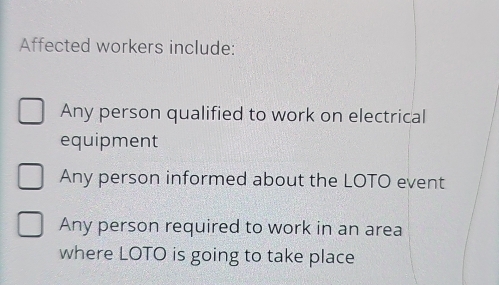 Affected workers include:
Any person qualified to work on electrical
equipment
Any person informed about the LOTO event
Any person required to work in an area
where LOTO is going to take place