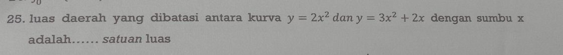 luas daerah yang dibatasi antara kurva y=2x^2 dan y=3x^2+2x dengan sumbu x
adalah…… satuan luas