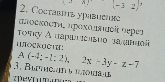 (-32)'
2. Cоставить уравнение 
πлоскости, πроходяΙей через 
точку Апараллельно заданной 
ПЛOCKOCTИ:
A(-4;-1;2), 2x+3y-z=7
3. Вычислить πлошадь 
Τреvгo πьηик