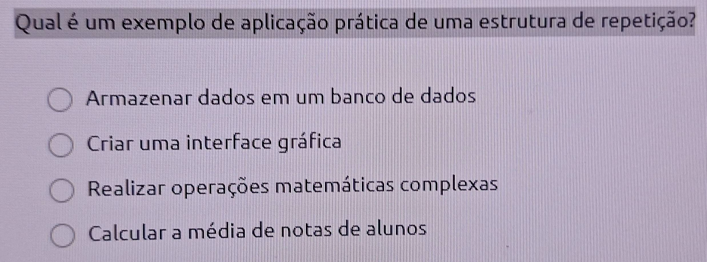 Qual é um exemplo de aplicação prática de uma estrutura de repetição?
Armazenar dados em um banco de dados
Criar uma interface gráfica
Realizar operações matemáticas complexas
Calcular a média de notas de alunos