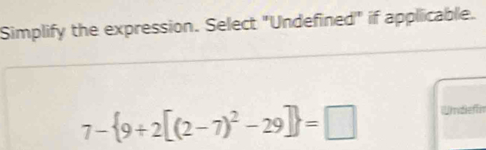 Simplify the expression. Select "Undefined" if applicable.
7- 9+2[(2-7)^2-29] =□
Wdieffn