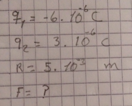 q_1=-6.10^(-6)C
q_2=3.10^(-6)C
R=5.10^(-3)m
F= 7