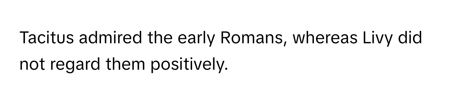 Tacitus admired the early Romans, whereas Livy did not regard them positively.