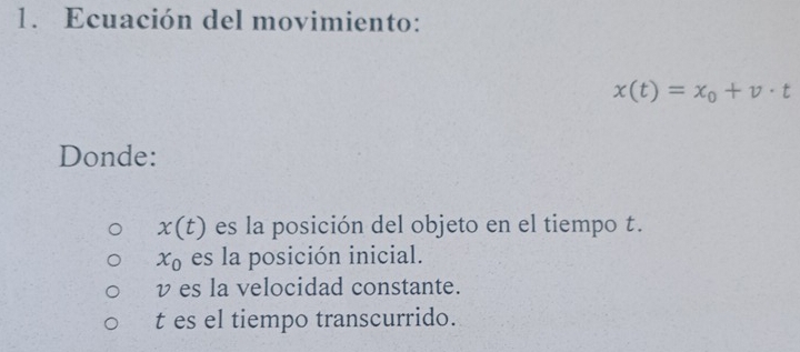 Ecuación del movimiento:
x(t)=x_0+v· t
Donde:
x(t) es la posición del objeto en el tiempo t.
x_0 es la posición inicial.
v es la velocidad constante.
t es el tiempo transcurrido.