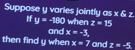 Suppose y varies jointly as x & z. 
If y=-180 when z=15
and x=-3, 
then find y when x=7 and z=-5.