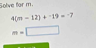 Solve for m.
4(m-12)+^-19=^-7
m=□