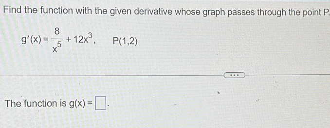 Find the function with the given derivative whose graph passes through the point P
g'(x)= 8/x^5 +12x^3, P(1,2)
The function is g(x)=□.