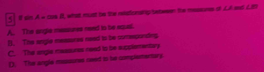 5 sin A=0 a AE , what must be the releforship between the messores of Lê wô L93
A. The angle measures nead to be equal.
B. The angle measores need to be comesponding.
C. The angle measures need to be supplementary.
D. The angle measures need to be complementary.