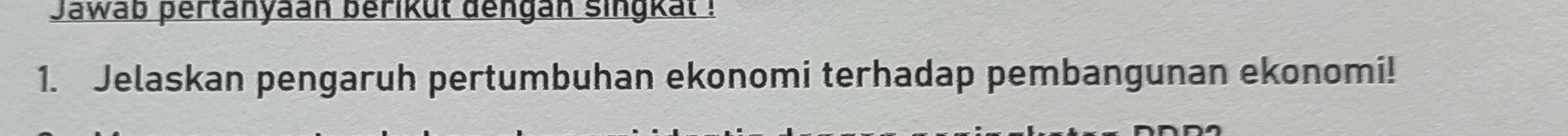 Jawab pertanyaan berikut dengan singkat ! 
1. Jelaskan pengaruh pertumbuhan ekonomi terhadap pembangunan ekonomi!