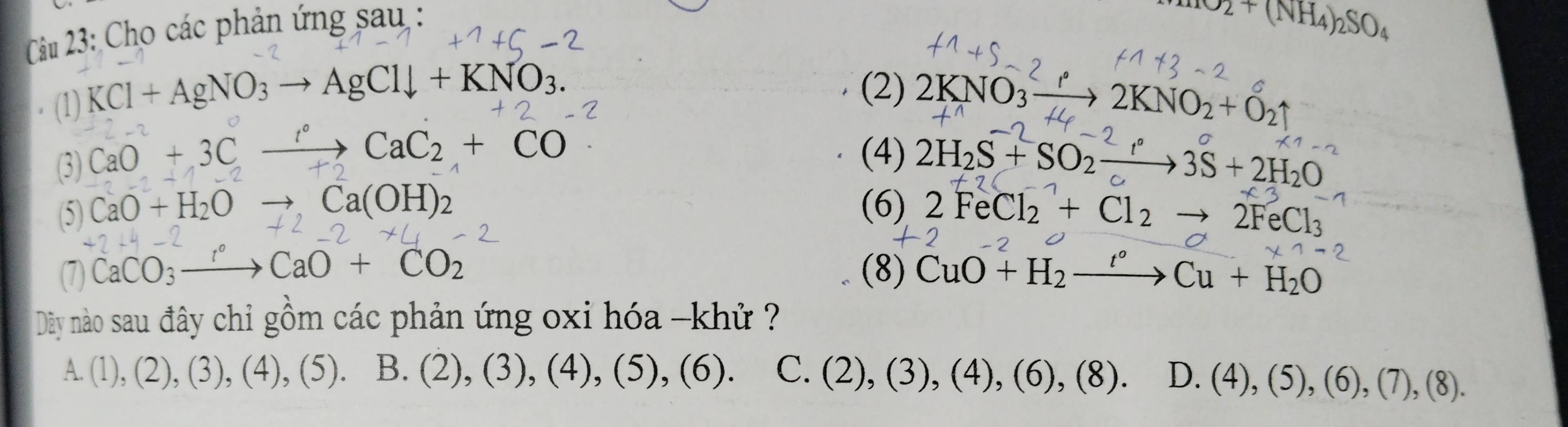 Cho các phản ứng sau :
ArO2+(NH_4)_2SO_4
(2)
(1) KCl+AgNO_3to AgCldownarrow +KNO_3. 2KNO_3xrightarrow r2KNO_2+O_2uparrow
(4)
(3) CaO+3Cxrightarrow ?CaC_2+CO 2H₂S + SO₂ —→ 3S +2H₂O
(6)
(5) CaO+H_2Oto Ca(OH)_2 2FeCl_2+Cl_2to 2FeCl_3
2+4-
(7) CaCO_3to CaO+CO_2 (8) CuO+H_2xrightarrow t°Cu+H_2O
Dây nào sau đây chỉ gồm các phản ứng oxỉ hóa -khử ?
A. (1),(2),(3),(4),(5) B. (2),(3),(4),(5), (6). C. (2),(3),(4),(6),(8). D. (4),(5),(6),(7),(8).