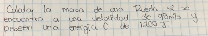 Calcdar la maoa de ana Roeda se se 
encoentra a una velocedad de q8mts y 
psseen una energia C. de 1200 J.