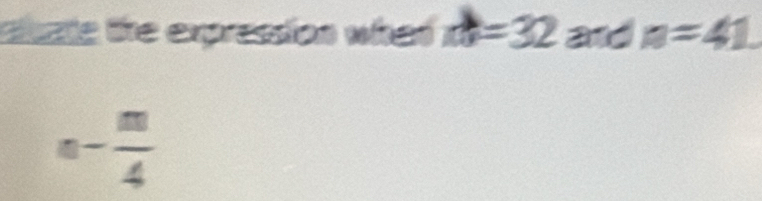 auate the expression what ? =32 and n=41
a- m/4 